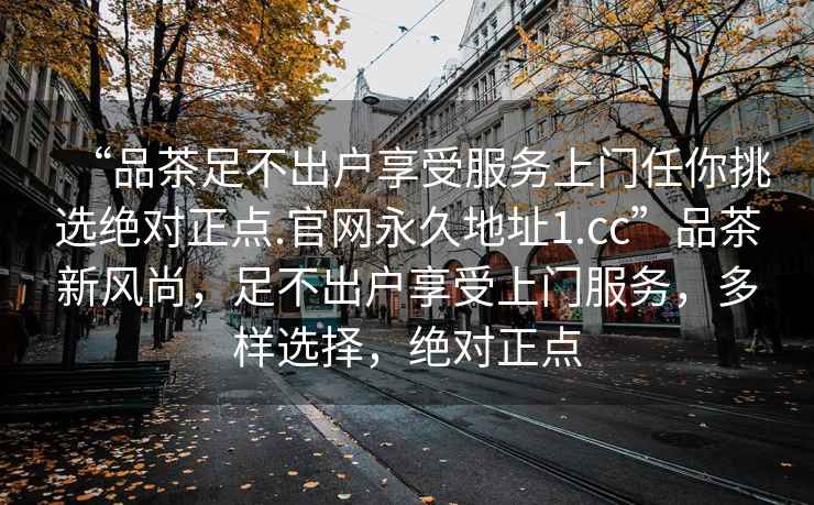 “品茶足不出戶享受服務上門任你挑選絕對正點.官網永久地址1.cc”品茶新風尚，足不出戶享受上門服務，多樣選擇，絕對正點