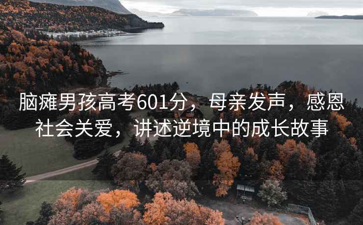 腦癱男孩高考601分，母親發聲，感恩社會關愛，講述逆境中的成長故事
