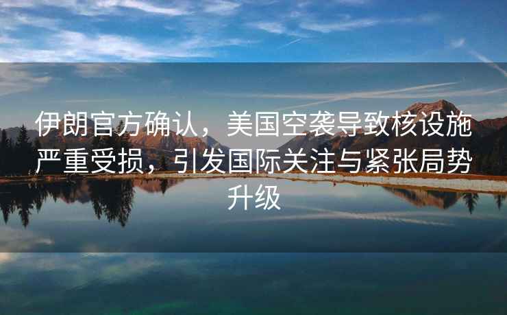 伊朗官方確認，美國空襲導致核設施嚴重受損，引發國際關注與緊張局勢升級