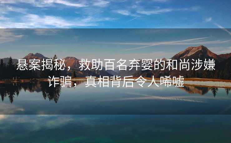 懸案揭秘，救助百名棄嬰的和尚涉嫌詐騙，真相背后令人唏噓