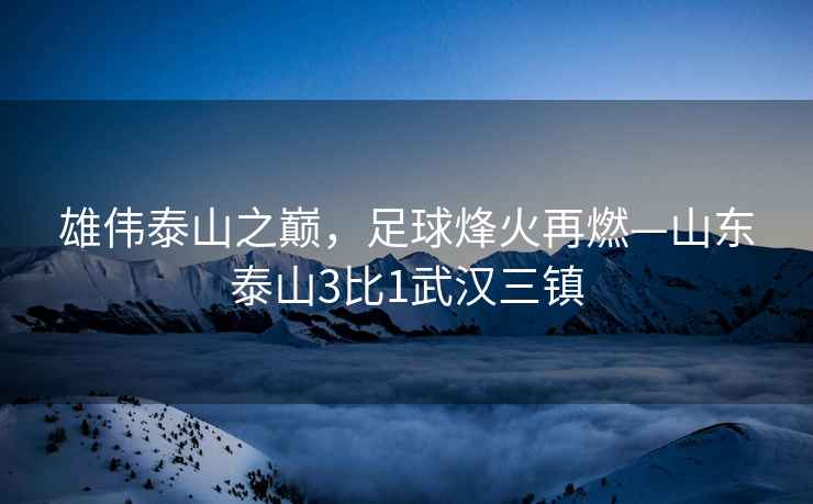 雄偉泰山之巔，足球烽火再燃—山東泰山3比1武漢三鎮
