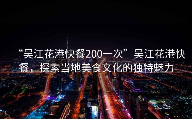 “吳江花港快餐200一次”吳江花港快餐，探索當(dāng)?shù)孛朗澄幕莫?dú)特魅力
