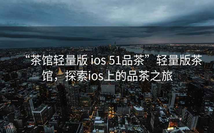 “茶館輕量版 ios 51品茶”輕量版茶館，探索ios上的品茶之旅