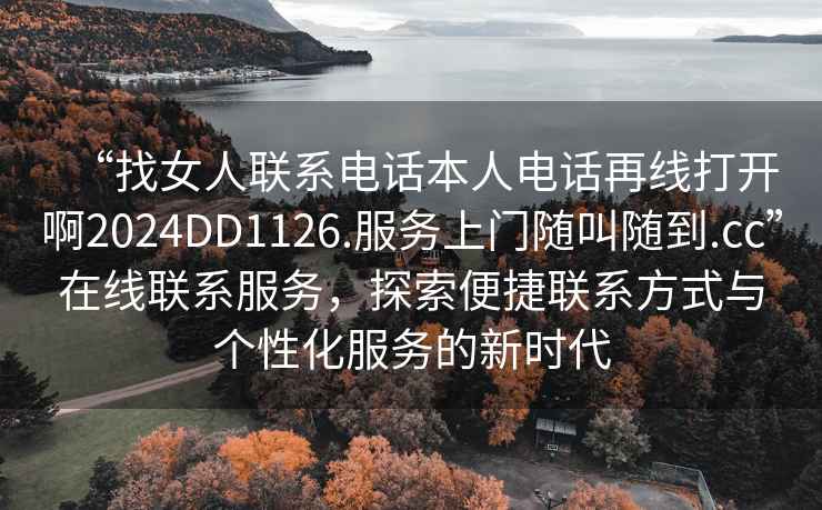 “找女人聯系電話本人電話再線打開啊2024DD1126.服務上門隨叫隨到.cc”在線聯系服務，探索便捷聯系方式與個性化服務的新時代