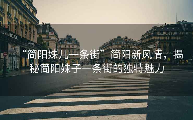 “簡(jiǎn)陽(yáng)妹兒一條街”簡(jiǎn)陽(yáng)新風(fēng)情，揭秘簡(jiǎn)陽(yáng)妹子一條街的獨(dú)特魅力