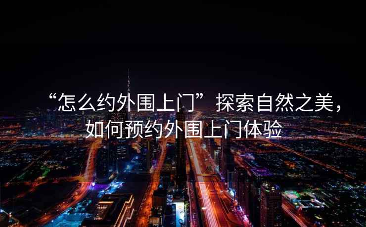 “怎么約外圍上門”探索自然之美，如何預約外圍上門體驗