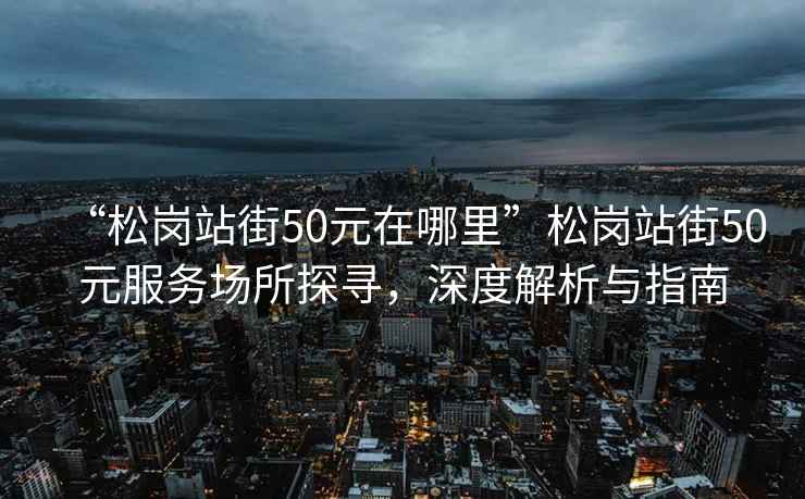 “松崗站街50元在哪里”松崗站街50元服務(wù)場所探尋，深度解析與指南