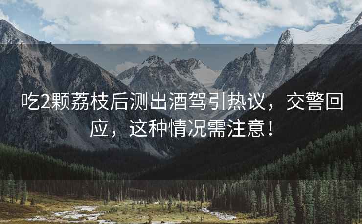 吃2顆荔枝后測(cè)出酒駕引熱議，交警回應(yīng)，這種情況需注意！