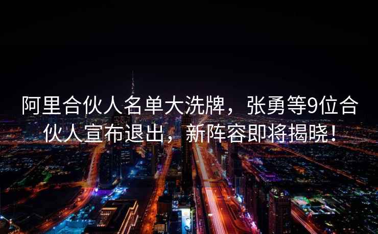 阿里合伙人名單大洗牌，張勇等9位合伙人宣布退出，新陣容即將揭曉！