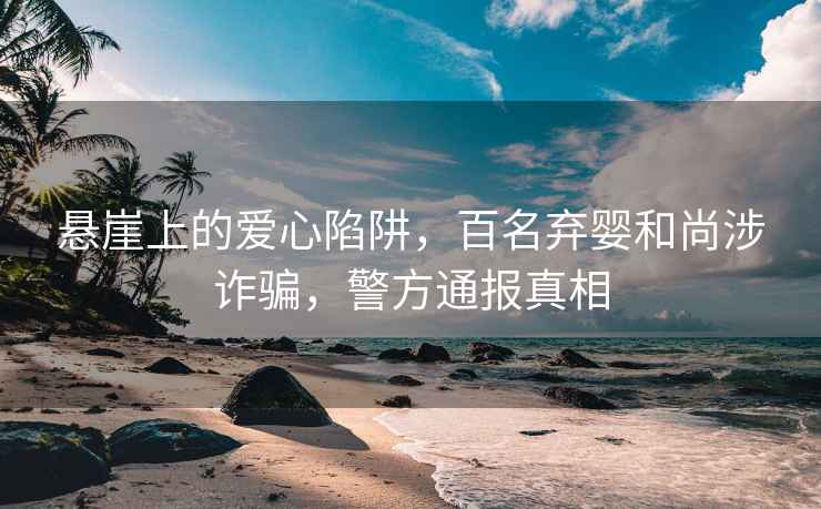 懸崖上的愛心陷阱，百名棄嬰和尚涉詐騙，警方通報真相