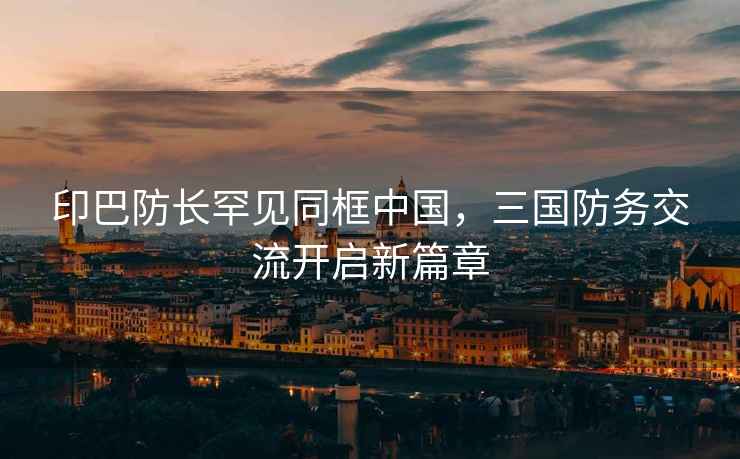 印巴防長罕見同框中國，三國防務交流開啟新篇章
