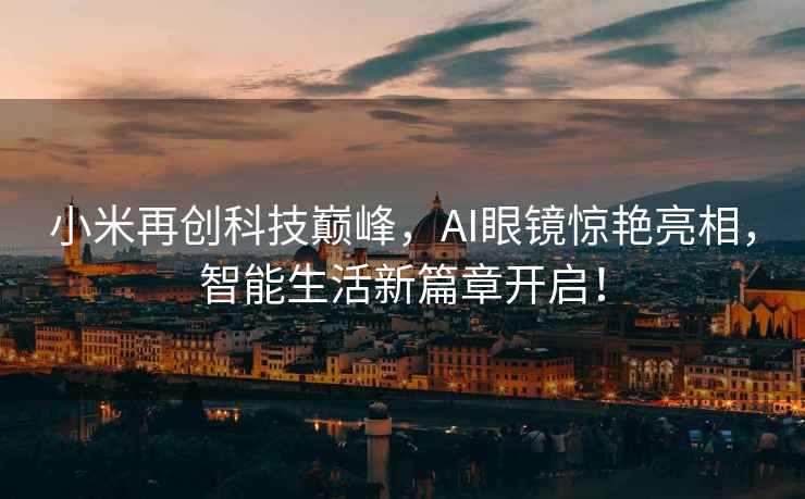小米再創科技巔峰，AI眼鏡驚艷亮相，智能生活新篇章開啟！