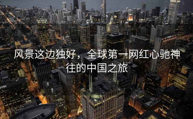 風(fēng)景這邊獨(dú)好，全球第一網(wǎng)紅心馳神往的中國(guó)之旅
