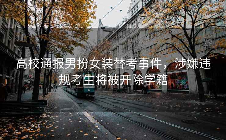 高校通報男扮女裝替考事件，涉嫌違規考生將被開除學籍