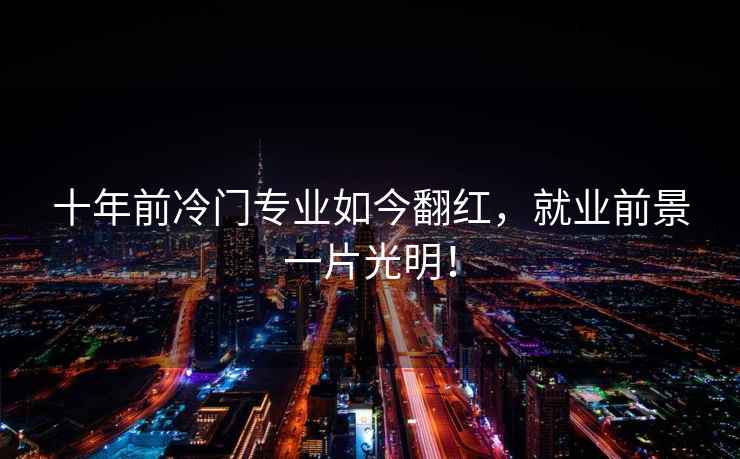 十年前冷門專業如今翻紅，就業前景一片光明！