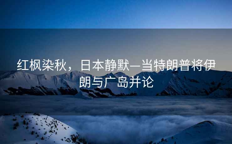 紅楓染秋，日本靜默—當特朗普將伊朗與廣島并論