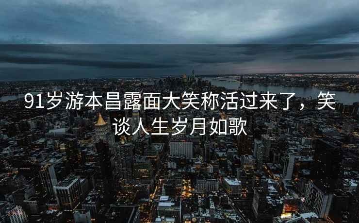 91歲游本昌露面大笑稱活過來了，笑談人生歲月如歌
