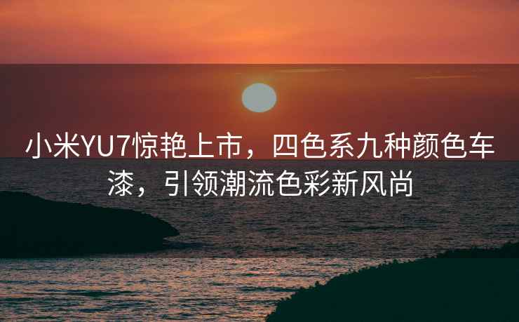 小米YU7驚艷上市，四色系九種顏色車漆，引領(lǐng)潮流色彩新風尚