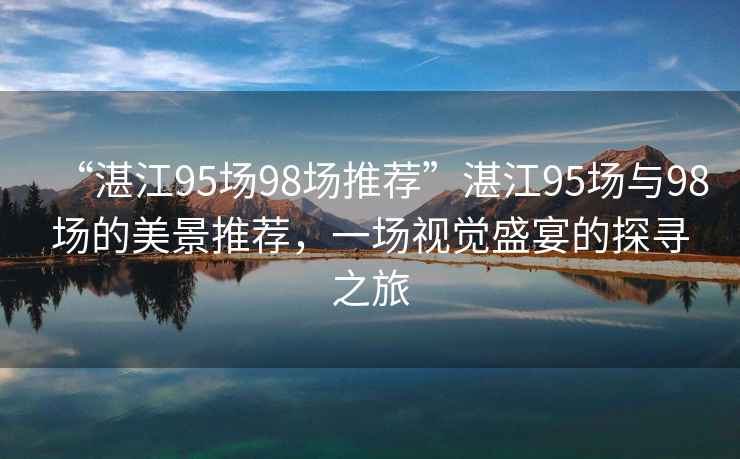 “湛江95場(chǎng)98場(chǎng)推薦”湛江95場(chǎng)與98場(chǎng)的美景推薦，一場(chǎng)視覺(jué)盛宴的探尋之旅