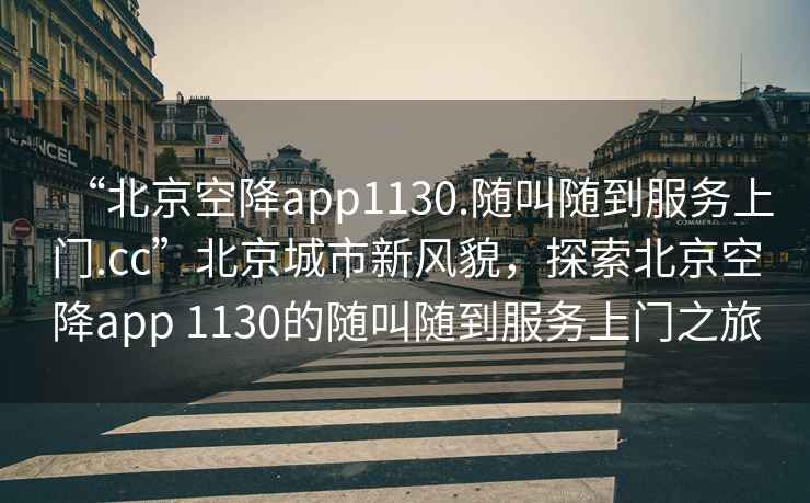 “北京空降app1130.隨叫隨到服務上門.cc”北京城市新風貌，探索北京空降app 1130的隨叫隨到服務上門之旅
