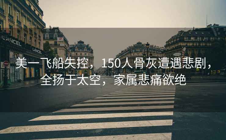 美一飛船失控，150人骨灰遭遇悲劇，全揚于太空，家屬悲痛欲絕