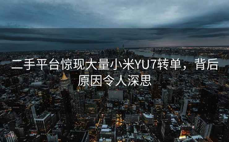 二手平臺(tái)驚現(xiàn)大量小米YU7轉(zhuǎn)單，背后原因令人深思