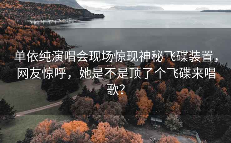 單依純演唱會現場驚現神秘飛碟裝置，網友驚呼，她是不是頂了個飛碟來唱歌？