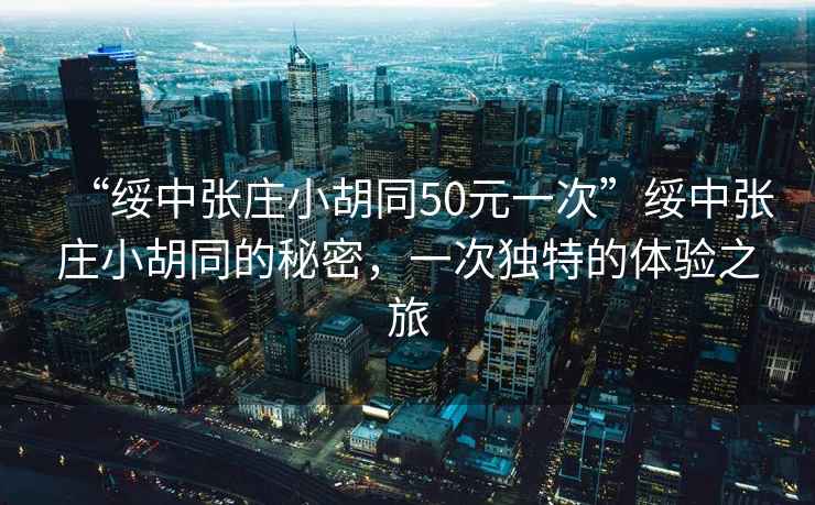 “綏中張莊小胡同50元一次”綏中張莊小胡同的秘密，一次獨特的體驗之旅
