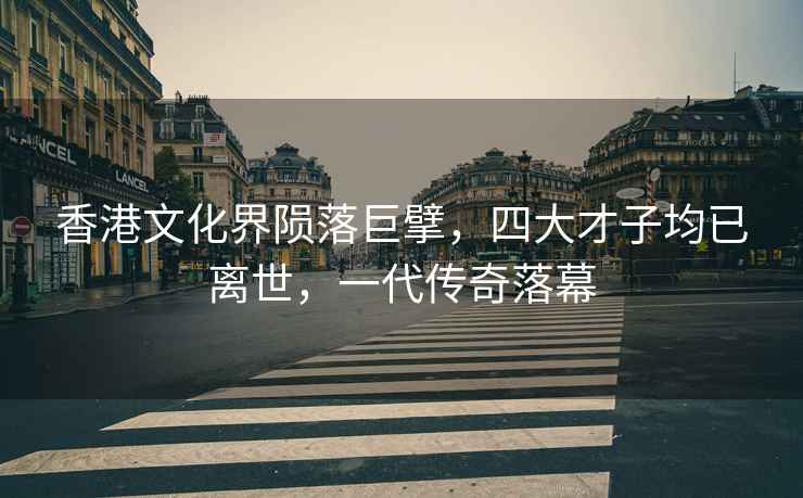 香港文化界隕落巨擘，四大才子均已離世，一代傳奇落幕