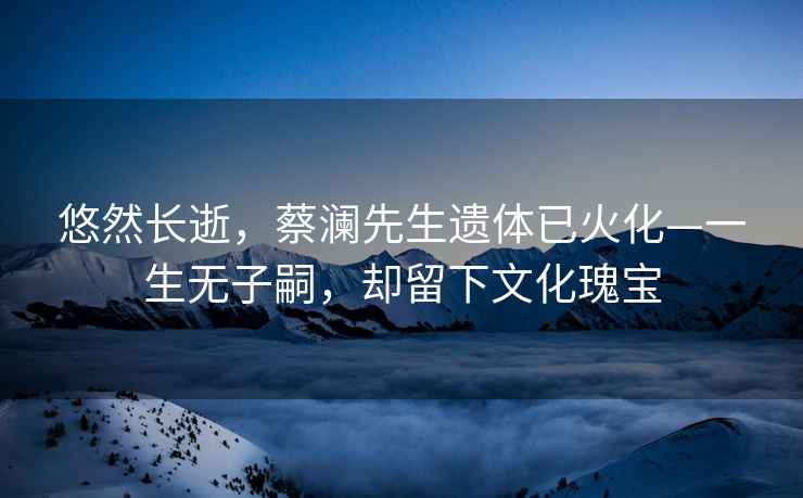 悠然長(zhǎng)逝，蔡瀾先生遺體已火化—一生無子嗣，卻留下文化瑰寶