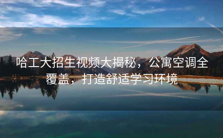 哈工大招生視頻大揭秘，公寓空調全覆蓋，打造舒適學習環境