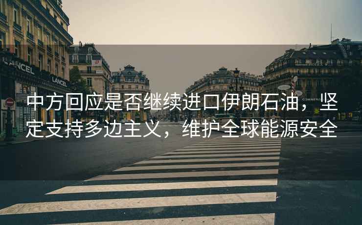中方回應是否繼續進口伊朗石油，堅定支持多邊主義，維護全球能源安全