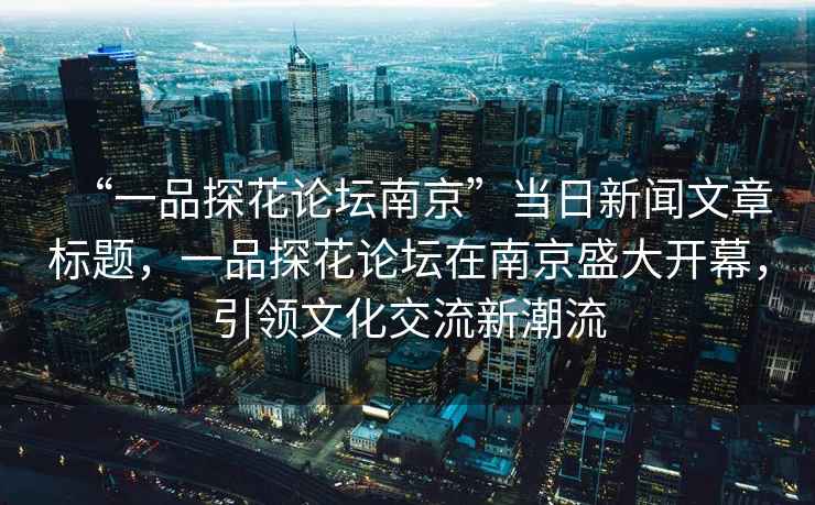 “一品探花論壇南京”當日新聞文章標題，一品探花論壇在南京盛大開幕，引領文化交流新潮流