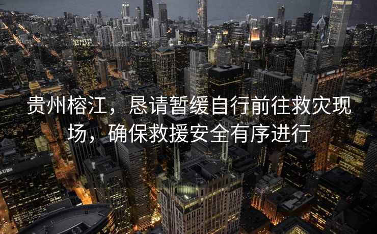 貴州榕江，懇請暫緩自行前往救災現場，確保救援安全有序進行