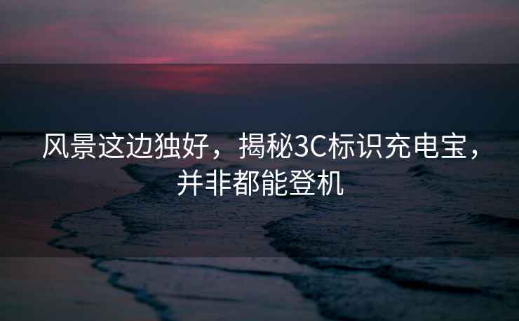 風景這邊獨好，揭秘3C標識充電寶，并非都能登機