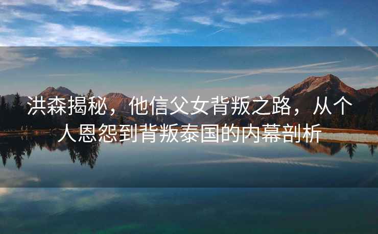 洪森揭秘，他信父女背叛之路，從個人恩怨到背叛泰國的內(nèi)幕剖析