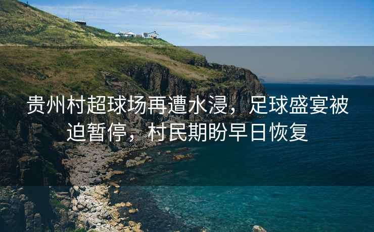 貴州村超球場再遭水浸，足球盛宴被迫暫停，村民期盼早日恢復