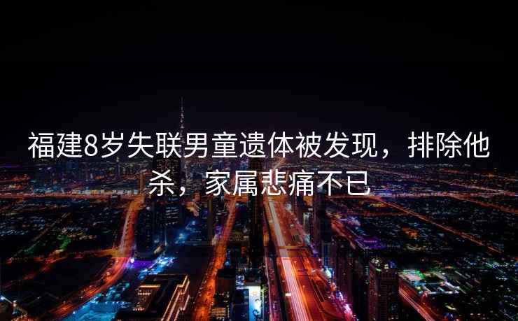 福建8歲失聯男童遺體被發現，排除他殺，家屬悲痛不已