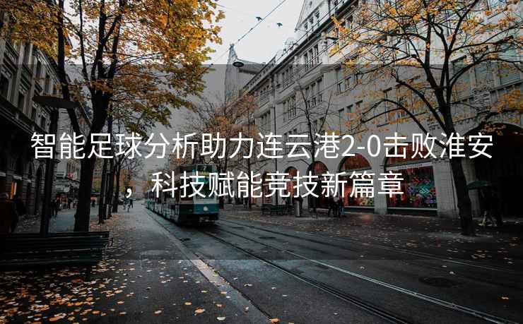 智能足球分析助力連云港2-0擊敗淮安，科技賦能競技新篇章