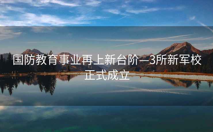 國防教育事業再上新臺階—3所新軍校正式成立