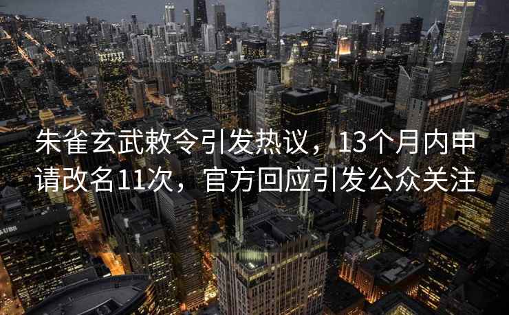 朱雀玄武敕令引發(fā)熱議，13個(gè)月內(nèi)申請(qǐng)改名11次，官方回應(yīng)引發(fā)公眾關(guān)注