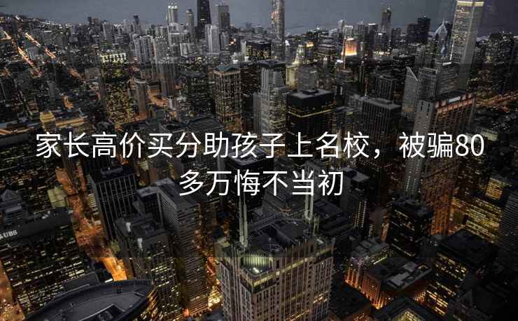 家長高價買分助孩子上名校，被騙80多萬悔不當初