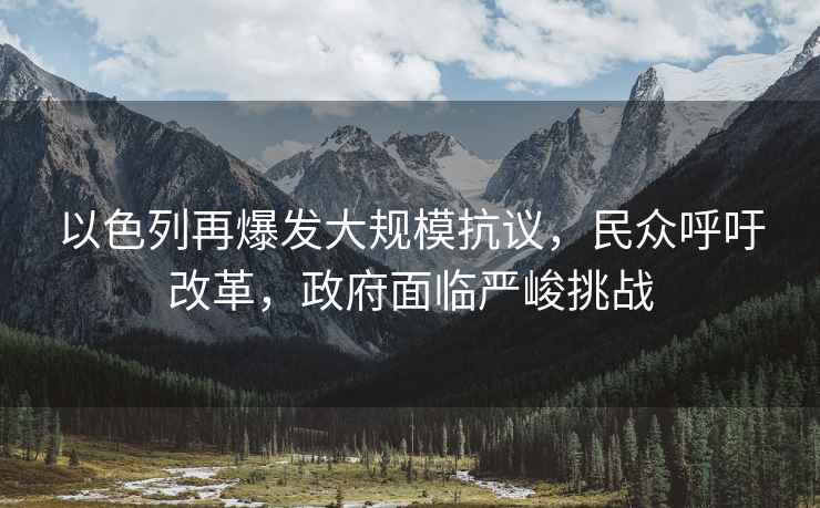 以色列再爆發大規模抗議，民眾呼吁改革，政府面臨嚴峻挑戰