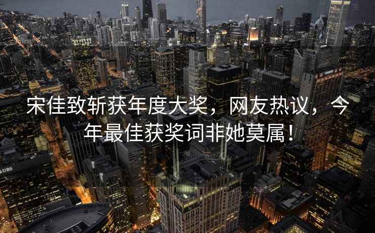 宋佳致斬獲年度大獎，網(wǎng)友熱議，今年最佳獲獎詞非她莫屬！