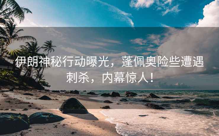 伊朗神秘行動曝光，蓬佩奧險些遭遇刺殺，內(nèi)幕驚人！