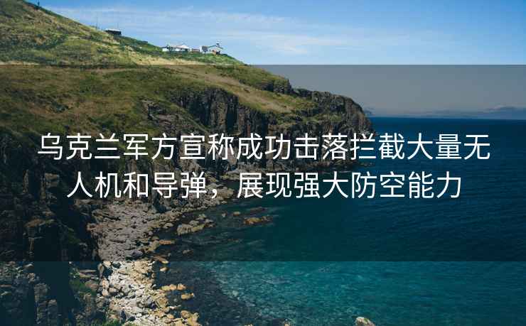 烏克蘭軍方宣稱成功擊落攔截大量無人機和導彈，展現強大防空能力
