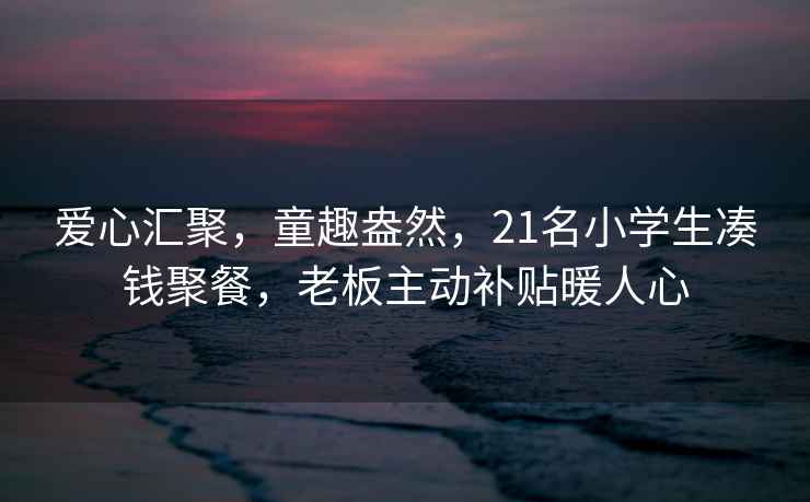 愛心匯聚，童趣盎然，21名小學生湊錢聚餐，老板主動補貼暖人心