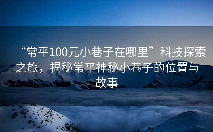 “常平100元小巷子在哪里”科技探索之旅，揭秘常平神秘小巷子的位置與故事