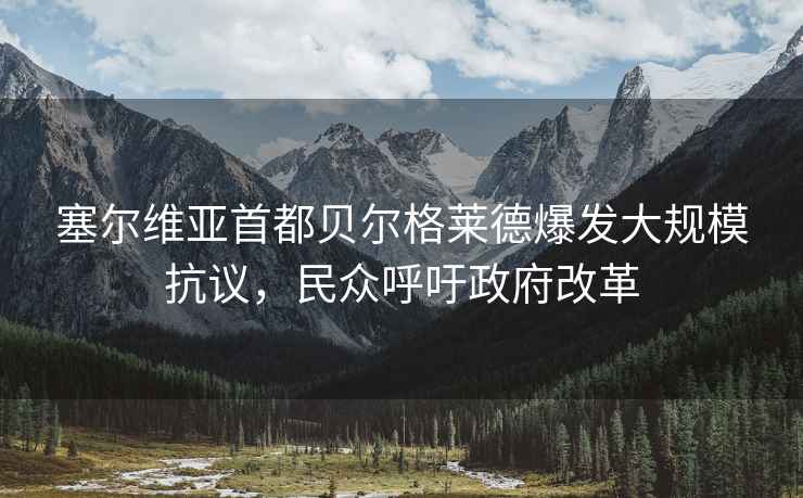 塞爾維亞首都貝爾格萊德爆發大規模抗議，民眾呼吁政府改革