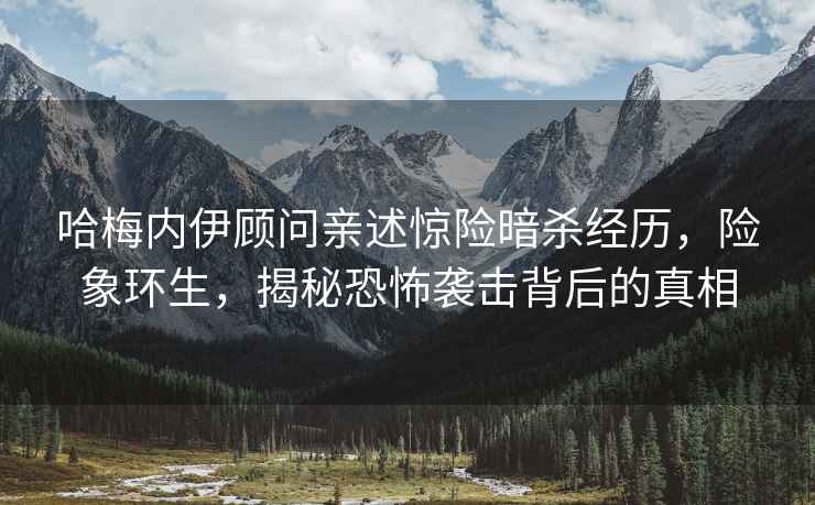 哈梅內伊顧問親述驚險暗殺經歷，險象環生，揭秘恐怖襲擊背后的真相